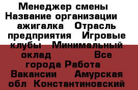 Менеджер смены › Название организации ­ Zажигалка › Отрасль предприятия ­ Игровые клубы › Минимальный оклад ­ 45 000 - Все города Работа » Вакансии   . Амурская обл.,Константиновский р-н